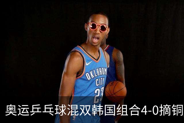 奥运乒乓球混双韩国组合4-0摘铜 林钟勋免服兵役