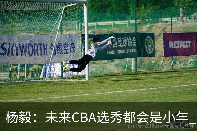 杨毅：未来CBA选秀都会是小年 教育公平更重要